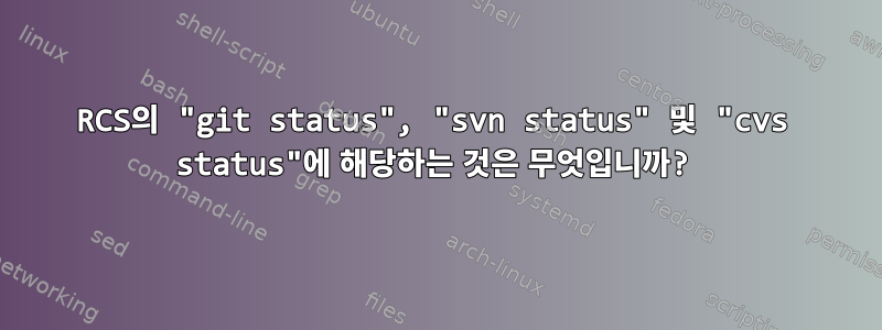 RCS의 "git status", "svn status" 및 "cvs status"에 해당하는 것은 무엇입니까?