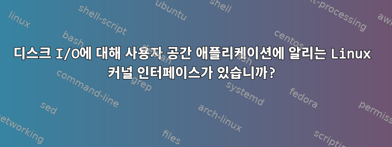 디스크 I/O에 대해 사용자 공간 애플리케이션에 알리는 Linux 커널 인터페이스가 있습니까?