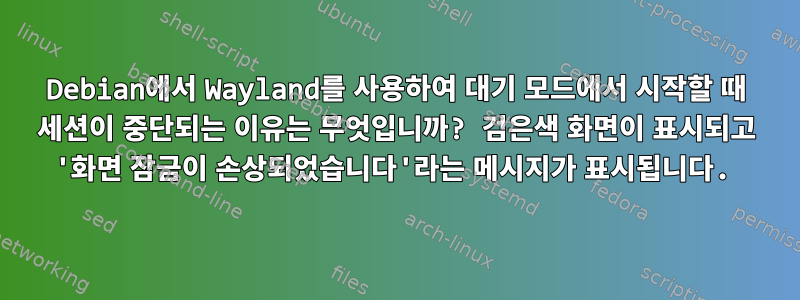 Debian에서 Wayland를 사용하여 대기 모드에서 시작할 때 세션이 중단되는 이유는 무엇입니까? 검은색 화면이 표시되고 '화면 잠금이 손상되었습니다'라는 메시지가 표시됩니다.