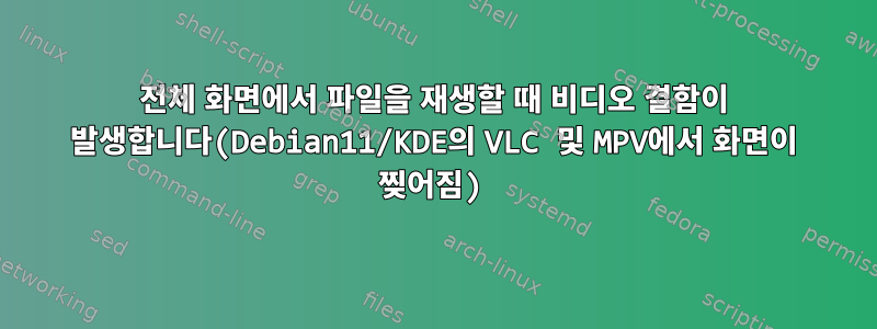 전체 화면에서 파일을 재생할 때 비디오 결함이 발생합니다(Debian11/KDE의 VLC 및 MPV에서 화면이 찢어짐)