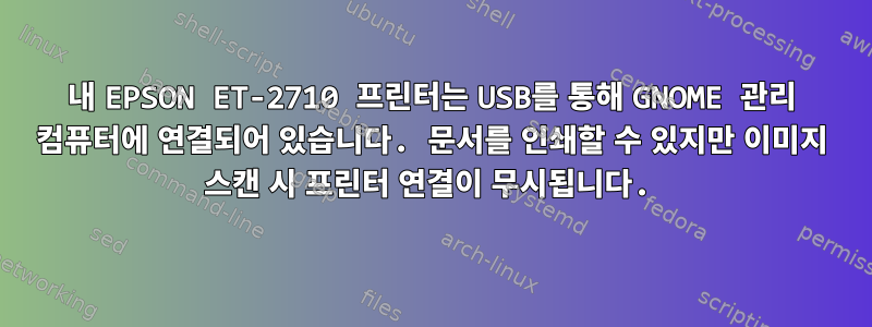 내 EPSON ET-2710 프린터는 USB를 통해 GNOME 관리 컴퓨터에 연결되어 있습니다. 문서를 인쇄할 수 있지만 이미지 스캔 시 프린터 연결이 무시됩니다.