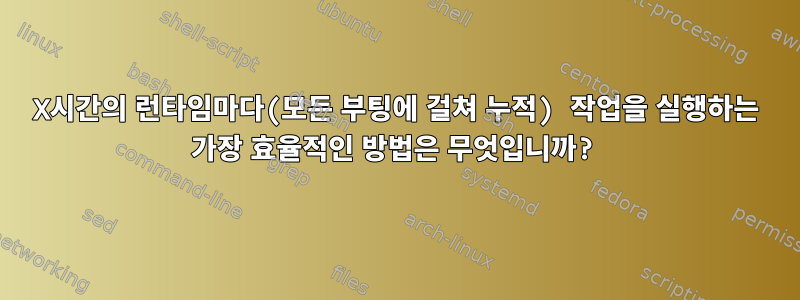 X시간의 런타임마다(모든 부팅에 걸쳐 누적) 작업을 실행하는 가장 효율적인 방법은 무엇입니까?