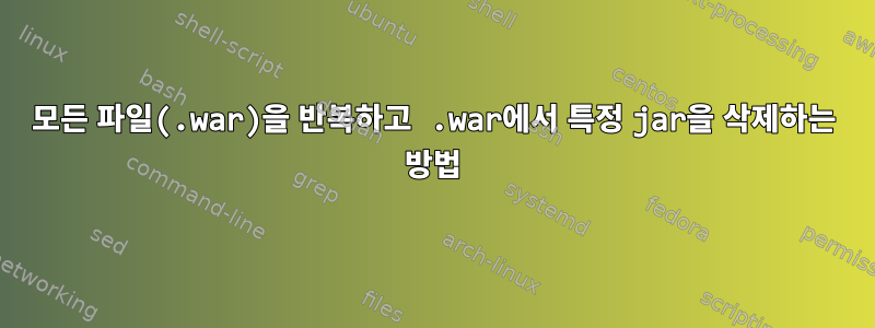 모든 파일(.war)을 반복하고 .war에서 특정 jar을 삭제하는 방법