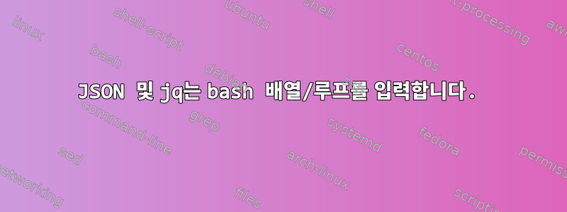 JSON 및 jq는 bash 배열/루프를 입력합니다.