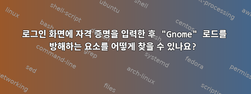 로그인 화면에 자격 증명을 입력한 후 "Gnome" 로드를 방해하는 요소를 어떻게 찾을 수 있나요?