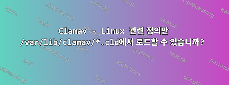 Clamav - Linux 관련 정의만 /var/lib/clamav/*.cld에서 로드할 수 있습니까?