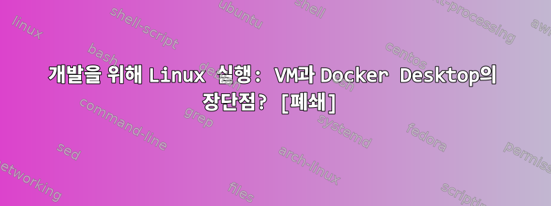 개발을 위해 Linux 실행: VM과 Docker Desktop의 장단점? [폐쇄]