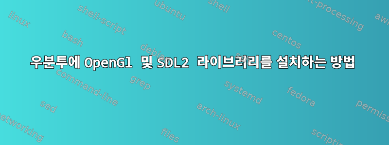 우분투에 OpenGl 및 SDL2 라이브러리를 설치하는 방법