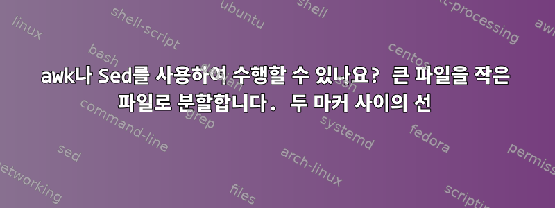 awk나 Sed를 사용하여 수행할 수 있나요? 큰 파일을 작은 파일로 분할합니다. 두 마커 사이의 선