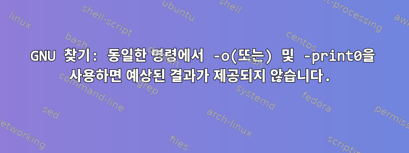 GNU 찾기: 동일한 명령에서 -o(또는) 및 -print0을 사용하면 예상된 결과가 제공되지 않습니다.