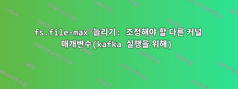 fs.file-max 늘리기: 조정해야 할 다른 커널 매개변수(kafka 실행을 위해)