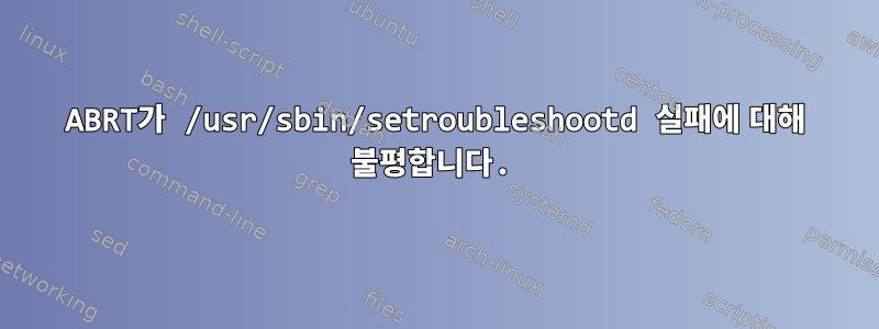 ABRT가 /usr/sbin/setroubleshootd 실패에 대해 불평합니다.