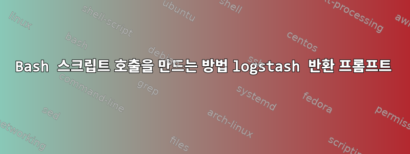 Bash 스크립트 호출을 만드는 방법 logstash 반환 프롬프트