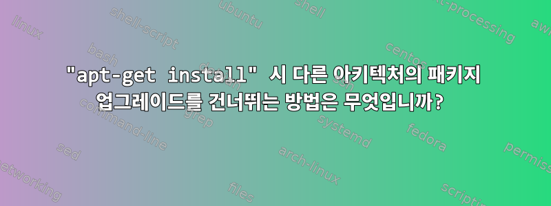 "apt-get install" 시 다른 아키텍처의 패키지 업그레이드를 건너뛰는 방법은 무엇입니까?