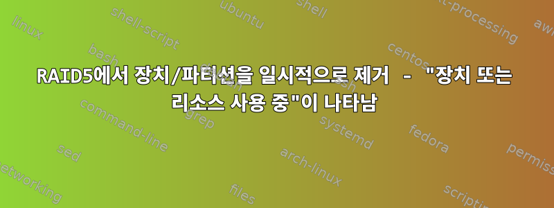 RAID5에서 장치/파티션을 일시적으로 제거 - "장치 또는 리소스 사용 중"이 나타남