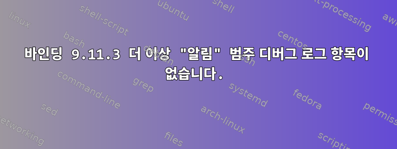 바인딩 9.11.3 더 이상 "알림" 범주 디버그 로그 항목이 없습니다.