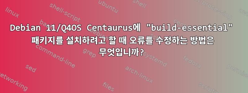 Debian 11/Q4OS Centaurus에 "build-essential" 패키지를 설치하려고 할 때 오류를 수정하는 방법은 무엇입니까?