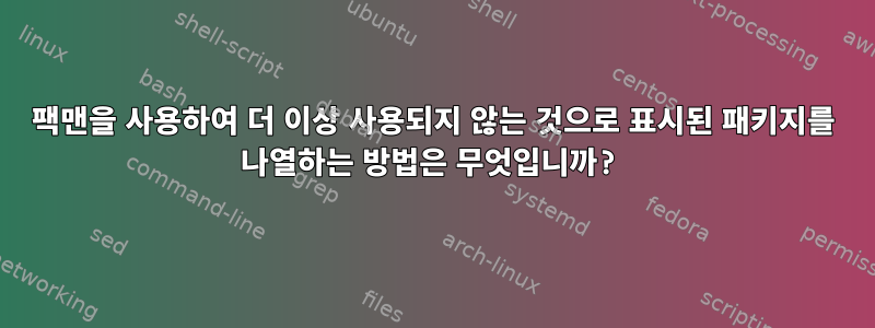 팩맨을 사용하여 더 이상 사용되지 않는 것으로 표시된 패키지를 나열하는 방법은 무엇입니까?