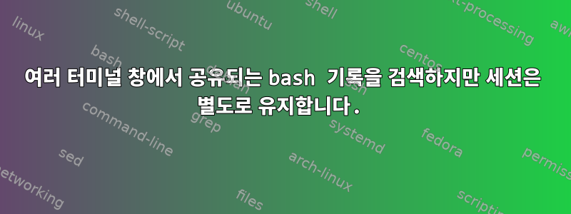 여러 터미널 창에서 공유되는 bash 기록을 검색하지만 세션은 별도로 유지합니다.