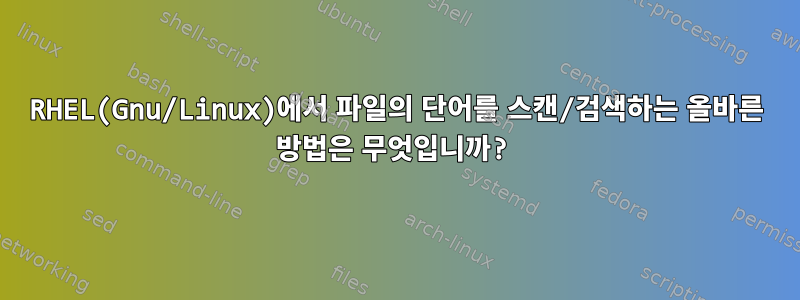 RHEL(Gnu/Linux)에서 파일의 단어를 스캔/검색하는 올바른 방법은 무엇입니까?