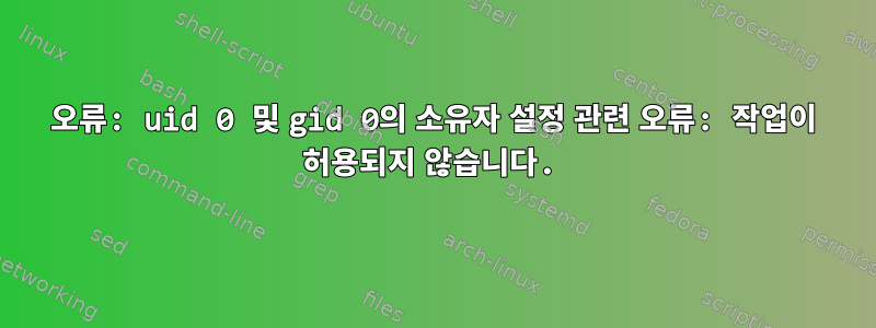 오류: uid 0 및 gid 0의 소유자 설정 관련 오류: 작업이 허용되지 않습니다.