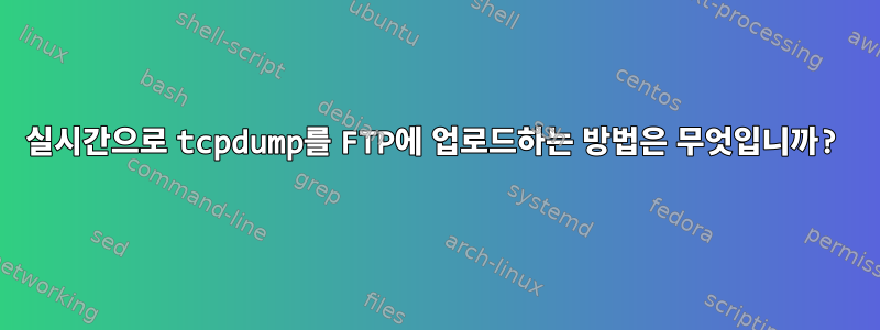 실시간으로 tcpdump를 FTP에 업로드하는 방법은 무엇입니까?