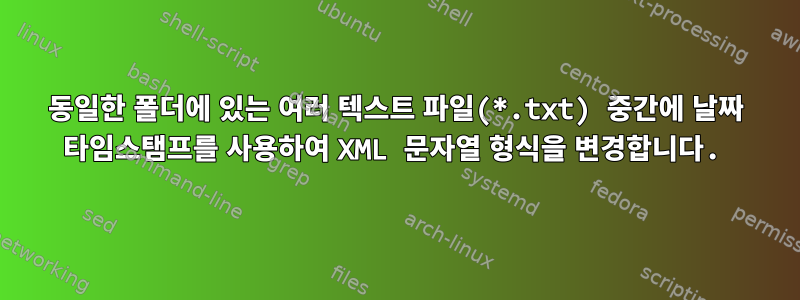 동일한 폴더에 있는 여러 텍스트 파일(*.txt) 중간에 날짜 타임스탬프를 사용하여 XML 문자열 형식을 변경합니다.