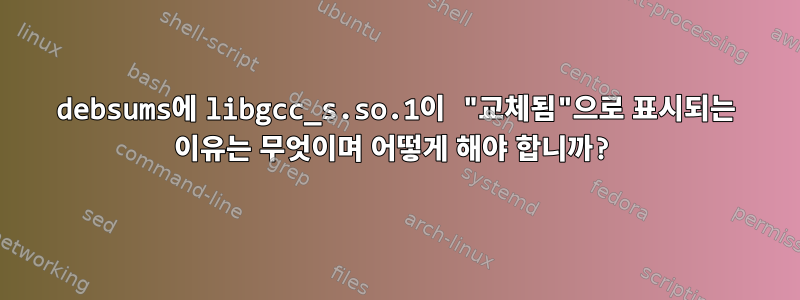 debsums에 libgcc_s.so.1이 "교체됨"으로 표시되는 이유는 무엇이며 어떻게 해야 합니까?