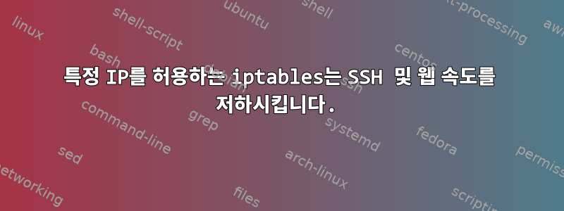 특정 IP를 허용하는 iptables는 SSH 및 웹 속도를 저하시킵니다.