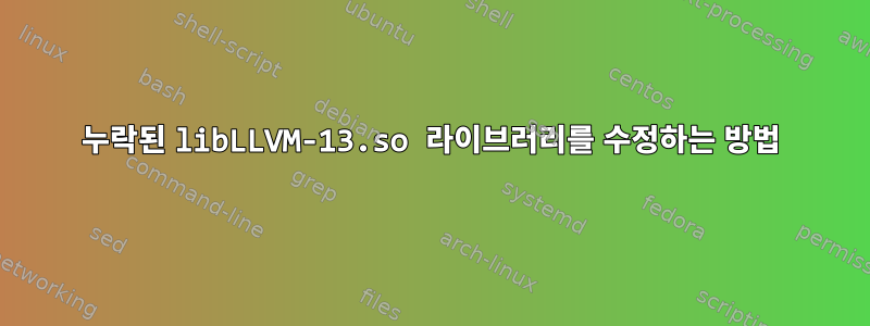 누락된 libLLVM-13.so 라이브러리를 수정하는 방법