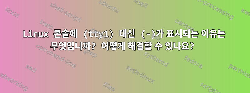 Linux 콘솔에 (tty1) 대신 (-)가 표시되는 이유는 무엇입니까? 어떻게 해결할 수 있나요?