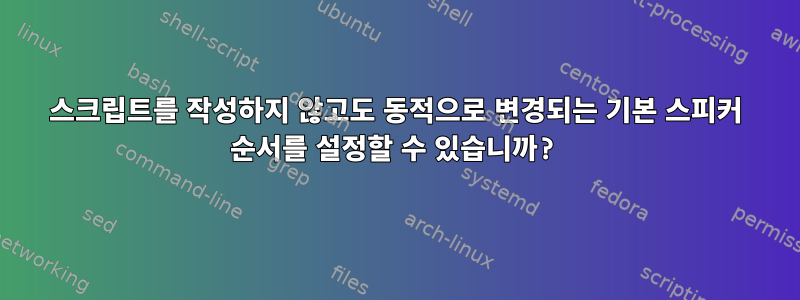 스크립트를 작성하지 않고도 동적으로 변경되는 기본 스피커 순서를 설정할 수 있습니까?