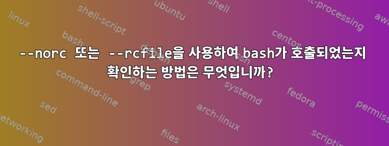 --norc 또는 --rcfile을 사용하여 bash가 호출되었는지 확인하는 방법은 무엇입니까?