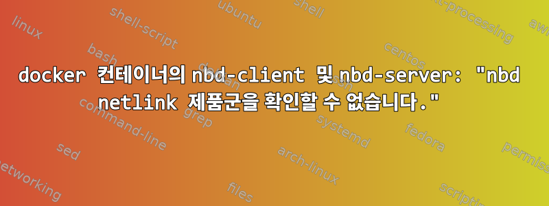 docker 컨테이너의 nbd-client 및 nbd-server: "nbd netlink 제품군을 확인할 수 없습니다."