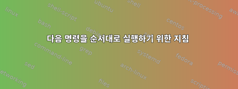 다음 명령을 순서대로 실행하기 위한 지침