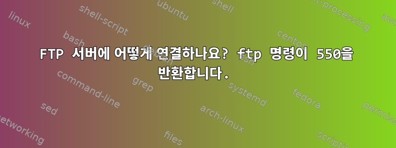 FTP 서버에 어떻게 연결하나요? ftp 명령이 550을 반환합니다.