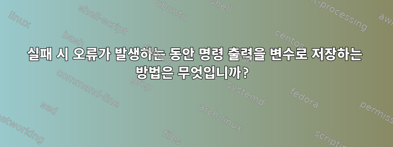 실패 시 오류가 발생하는 동안 명령 출력을 변수로 저장하는 방법은 무엇입니까?