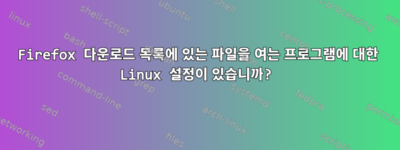 Firefox 다운로드 목록에 있는 파일을 여는 프로그램에 대한 Linux 설정이 있습니까?