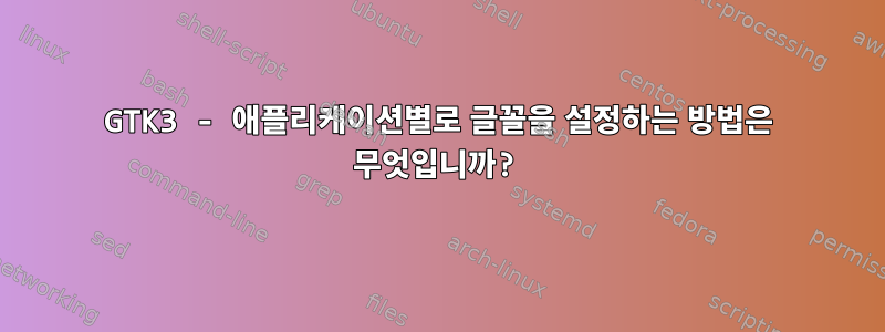 GTK3 - 애플리케이션별로 글꼴을 설정하는 방법은 무엇입니까?