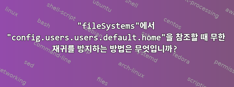 "fileSystems"에서 "config.users.users.default.home"을 참조할 때 무한 재귀를 방지하는 방법은 무엇입니까?