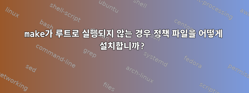 make가 루트로 실행되지 않는 경우 정책 파일을 어떻게 설치합니까?