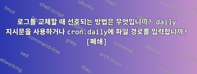 로그를 교체할 때 선호되는 방법은 무엇입니까? daily 지시문을 사용하거나 cron.daily에 파일 경로를 입력합니까? [폐쇄]