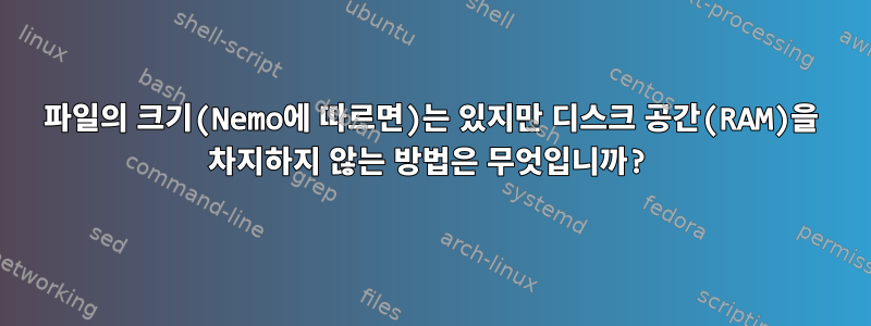 파일의 크기(Nemo에 따르면)는 있지만 디스크 공간(RAM)을 차지하지 않는 방법은 무엇입니까?