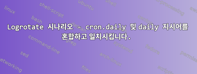 Logrotate 시나리오 - cron.daily 및 daily 지시어를 혼합하고 일치시킵니다.