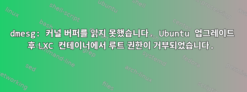 dmesg: 커널 버퍼를 읽지 못했습니다. Ubuntu 업그레이드 후 LXC 컨테이너에서 루트 권한이 거부되었습니다.