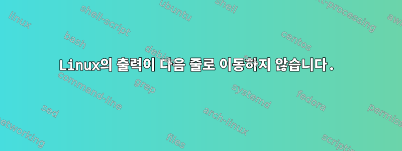 Linux의 출력이 다음 줄로 이동하지 않습니다.