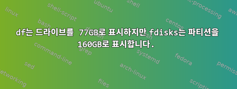 df는 드라이브를 77GB로 표시하지만 fdisks는 파티션을 160GB로 표시합니다.