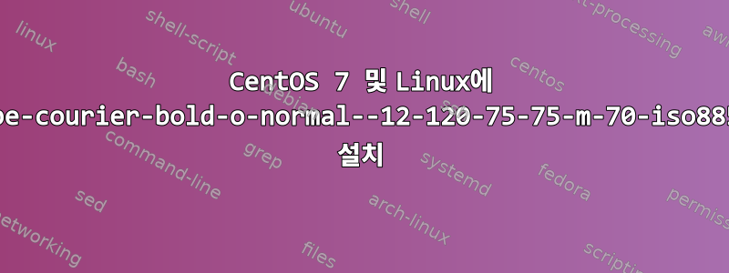 CentOS 7 및 Linux에 -adobe-courier-bold-o-normal--12-120-75-75-m-70-iso8859-1 설치