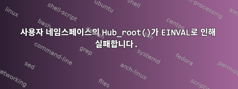 사용자 네임스페이스의 Hub_root()가 EINVAL로 인해 실패합니다.