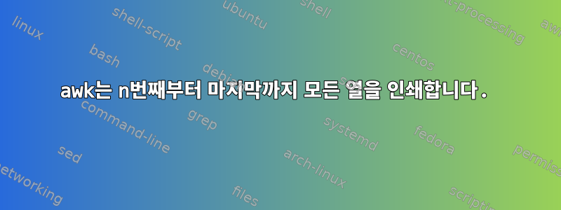 awk는 n번째부터 마지막까지 모든 열을 인쇄합니다.